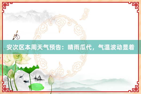 安次区本周天气预告：晴雨瓜代，气温波动显着